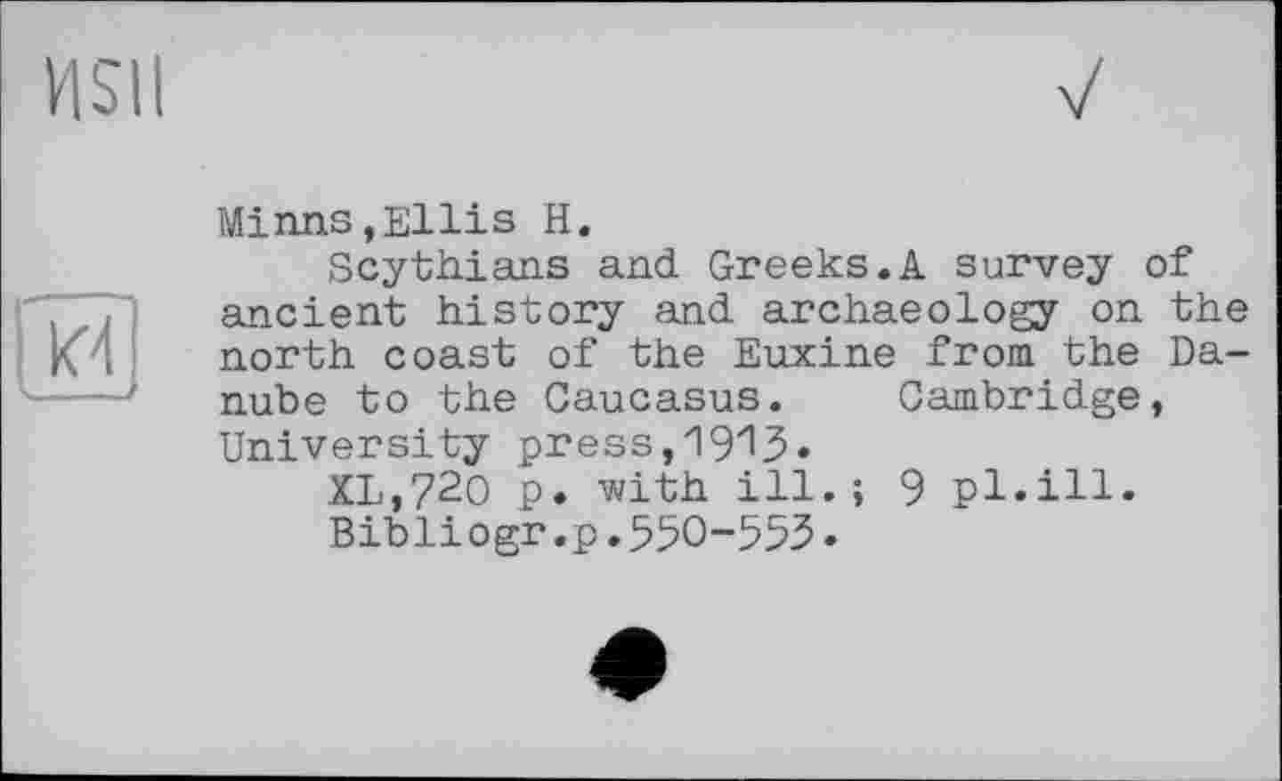 ﻿Minns,Ellis H.
Scythians and Greeks.A survey of ancient history and archaeology on the north coast of the Euxine from the Danube to the Caucasus. Cambridge, University press,1913.
XL,720 p. with ill.; 9 pl.ill.
Bibliogr.p.55О-55З•